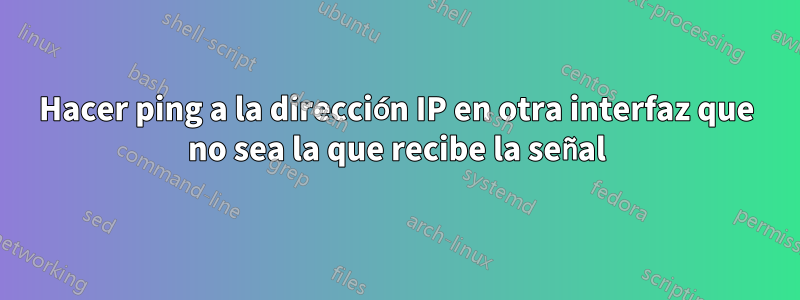 Hacer ping a la dirección IP en otra interfaz que no sea la que recibe la señal