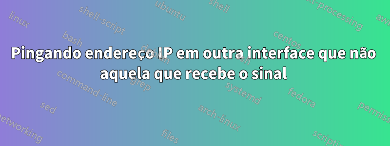 Pingando endereço IP em outra interface que não aquela que recebe o sinal