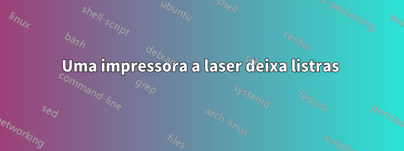 Uma impressora a laser deixa listras