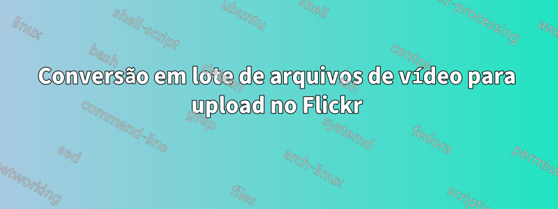 Conversão em lote de arquivos de vídeo para upload no Flickr