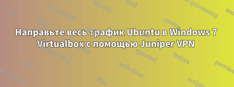 Направьте весь трафик Ubuntu в Windows 7 Virtualbox с помощью Juniper VPN