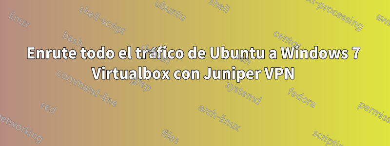 Enrute todo el tráfico de Ubuntu a Windows 7 Virtualbox con Juniper VPN