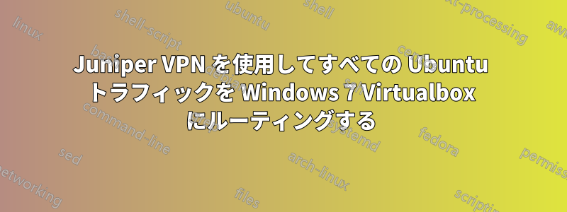 Juniper VPN を使用してすべての Ubuntu トラフィックを Windows 7 Virtualbox にルーティングする