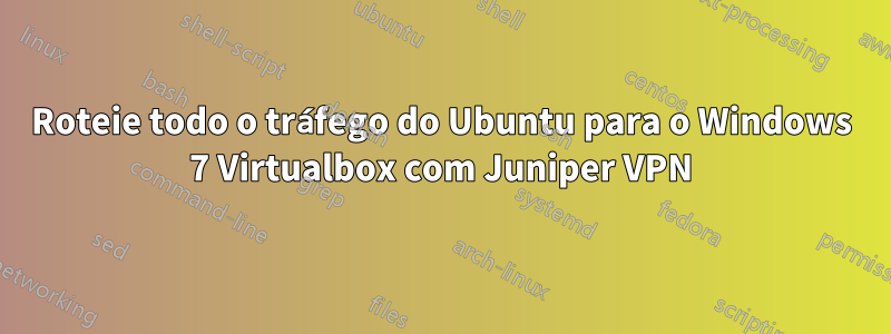 Roteie todo o tráfego do Ubuntu para o Windows 7 Virtualbox com Juniper VPN