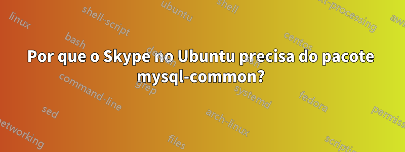 Por que o Skype no Ubuntu precisa do pacote mysql-common?