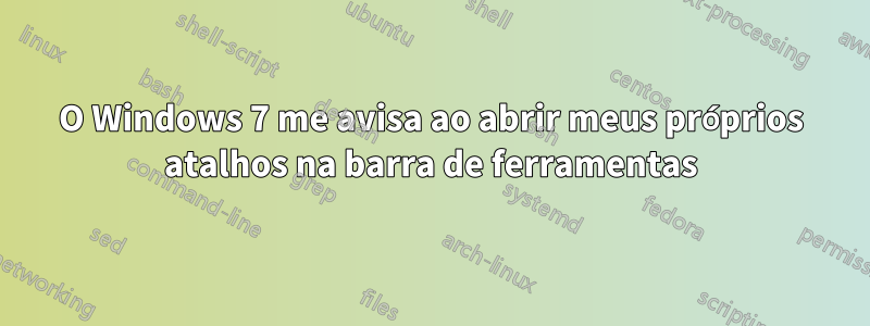 O Windows 7 me avisa ao abrir meus próprios atalhos na barra de ferramentas