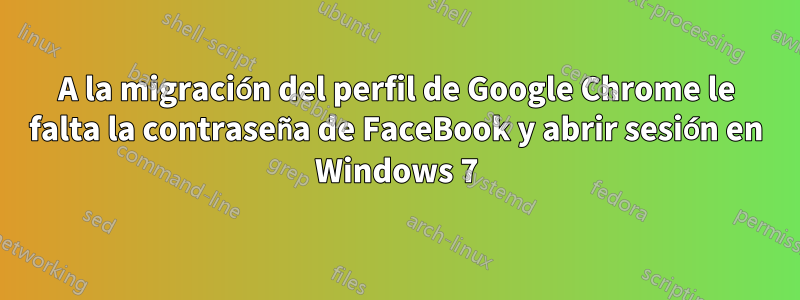 A la migración del perfil de Google Chrome le falta la contraseña de FaceBook y abrir sesión en Windows 7