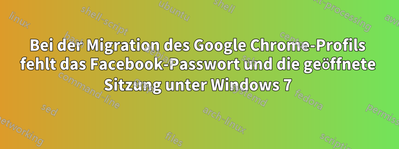 Bei der Migration des Google Chrome-Profils fehlt das Facebook-Passwort und die geöffnete Sitzung unter Windows 7