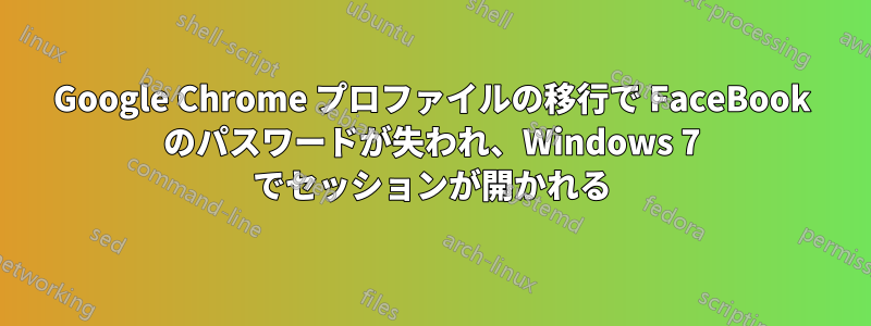 Google Chrome プロファイルの移行で FaceBook のパスワードが失われ、Windows 7 でセッションが開かれる