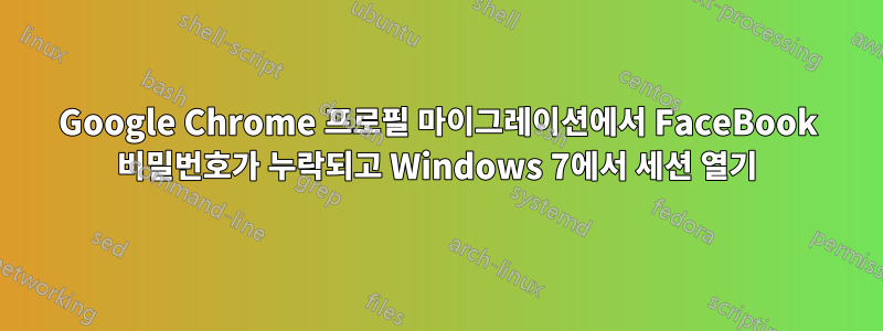 Google Chrome 프로필 마이그레이션에서 FaceBook 비밀번호가 누락되고 Windows 7에서 세션 열기