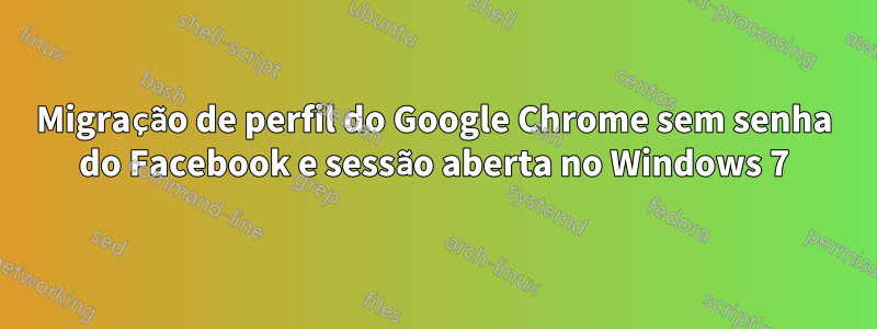 Migração de perfil do Google Chrome sem senha do Facebook e sessão aberta no Windows 7