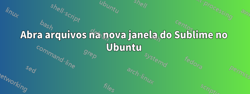 Abra arquivos na nova janela do Sublime no Ubuntu