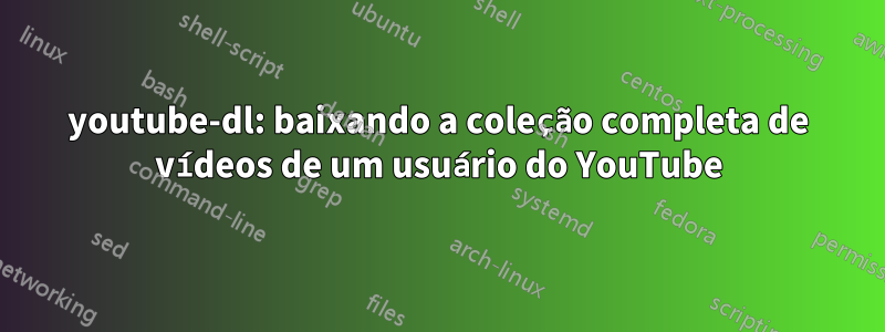 youtube-dl: baixando a coleção completa de vídeos de um usuário do YouTube