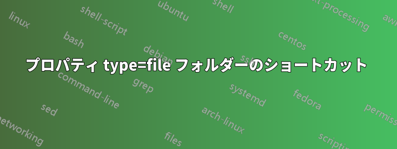 プロパティ type=file フォルダーのショートカット