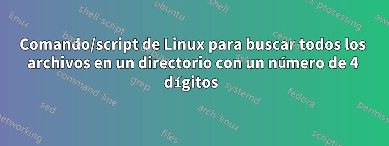 Comando/script de Linux para buscar todos los archivos en un directorio con un número de 4 dígitos 