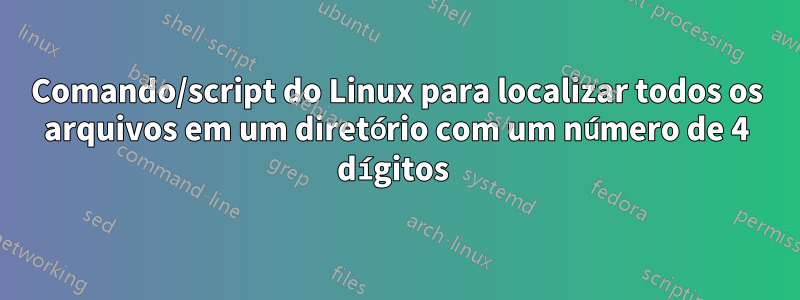 Comando/script do Linux para localizar todos os arquivos em um diretório com um número de 4 dígitos 