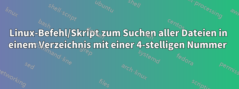 Linux-Befehl/Skript zum Suchen aller Dateien in einem Verzeichnis mit einer 4-stelligen Nummer 