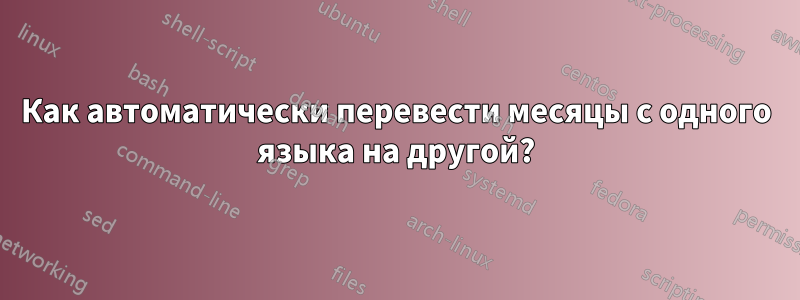 Как автоматически перевести месяцы с одного языка на другой?