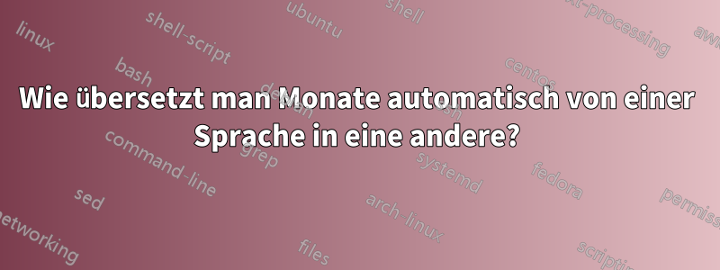 Wie übersetzt man Monate automatisch von einer Sprache in eine andere?