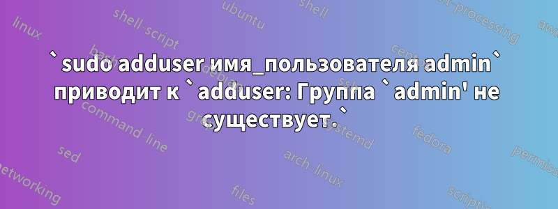 `sudo adduser имя_пользователя admin` приводит к `adduser: Группа `admin' не существует.`