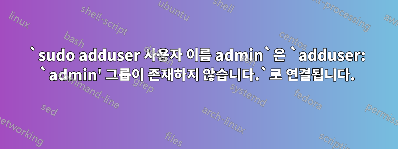 `sudo adduser 사용자 이름 admin`은 `adduser: `admin' 그룹이 존재하지 않습니다.`로 연결됩니다.