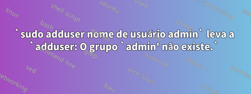 `sudo adduser nome de usuário admin` leva a `adduser: O grupo `admin' não existe.`