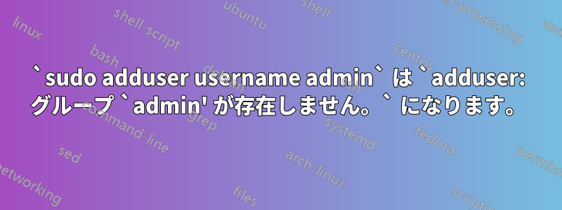 `sudo adduser username admin` は `adduser: グループ `admin' が存在しません。` になります。