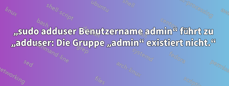 „sudo adduser Benutzername admin“ führt zu „adduser: Die Gruppe „admin“ existiert nicht.“