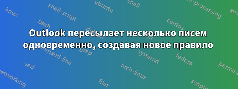 Outlook пересылает несколько писем одновременно, создавая новое правило