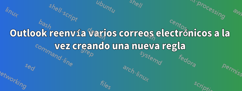 Outlook reenvía varios correos electrónicos a la vez creando una nueva regla