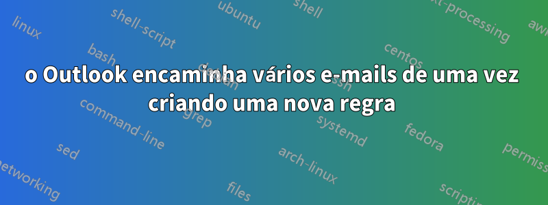 o Outlook encaminha vários e-mails de uma vez criando uma nova regra