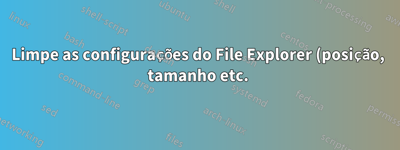 Limpe as configurações do File Explorer (posição, tamanho etc.)