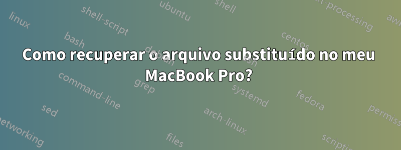 Como recuperar o arquivo substituído no meu MacBook Pro?