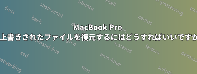 MacBook Pro で上書きされたファイルを復元するにはどうすればいいですか?