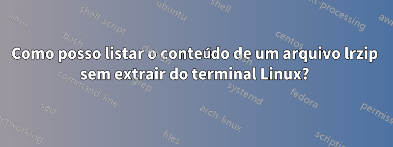 Como posso listar o conteúdo de um arquivo lrzip sem extrair do terminal Linux?