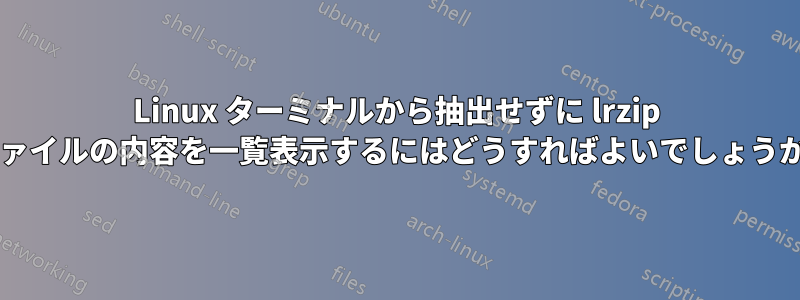 Linux ターミナルから抽出せずに lrzip ファイルの内容を一覧表示するにはどうすればよいでしょうか?