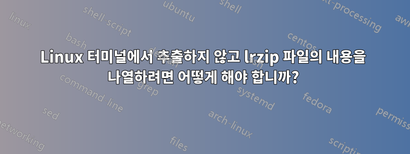 Linux 터미널에서 추출하지 않고 lrzip 파일의 내용을 나열하려면 어떻게 해야 합니까?