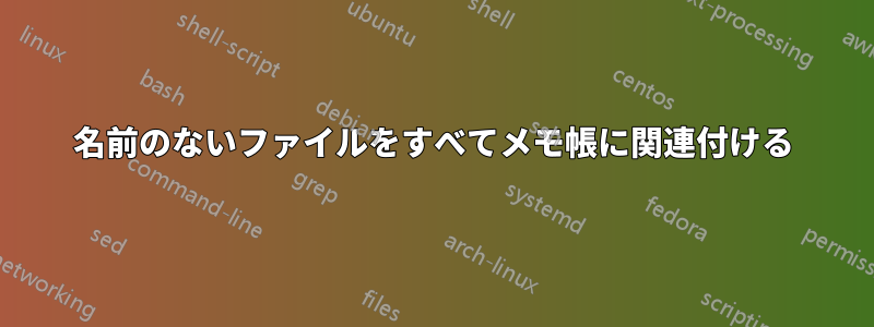 名前のないファイルをすべてメモ帳に関連付ける