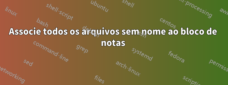 Associe todos os arquivos sem nome ao bloco de notas