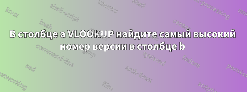 В столбце a VLOOKUP найдите самый высокий номер версии в столбце b