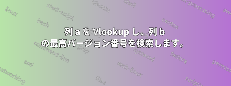 列 a を Vlookup し、列 b の最高バージョン番号を検索します。