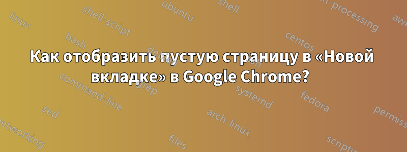 Как отобразить пустую страницу в «Новой вкладке» в Google Chrome? 