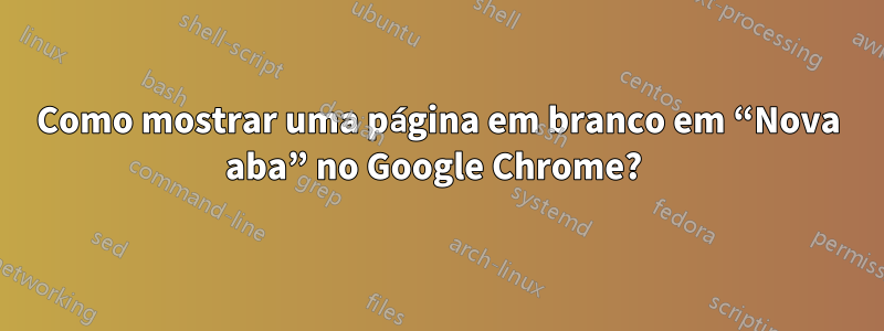 Como mostrar uma página em branco em “Nova aba” no Google Chrome? 