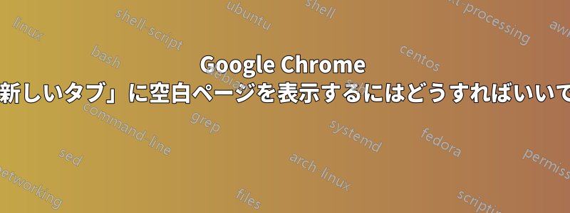 Google Chrome 内の「新しいタブ」に空白ページを表示するにはどうすればいいですか? 