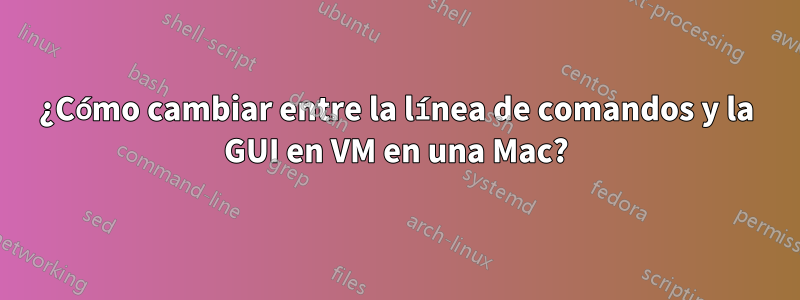 ¿Cómo cambiar entre la línea de comandos y la GUI en VM en una Mac?