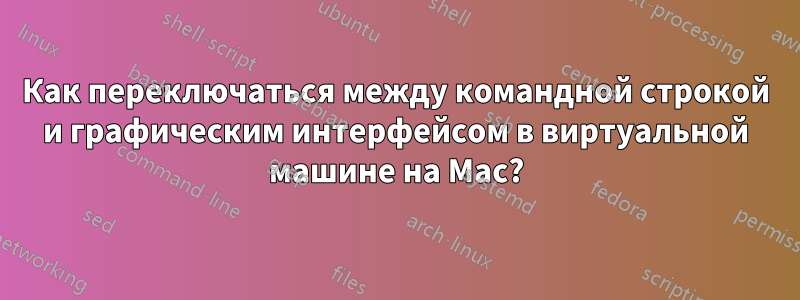 Как переключаться между командной строкой и графическим интерфейсом в виртуальной машине на Mac?