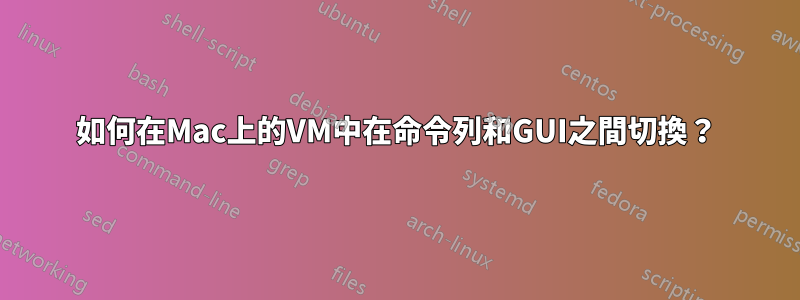 如何在Mac上的VM中在命令列和GUI之間切換？