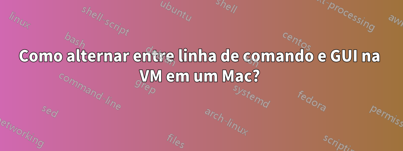 Como alternar entre linha de comando e GUI na VM em um Mac?