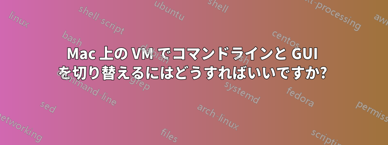 Mac 上の VM でコマンドラインと GUI を切り替えるにはどうすればいいですか?