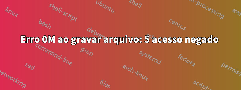 Erro 0M ao gravar arquivo: 5 acesso negado